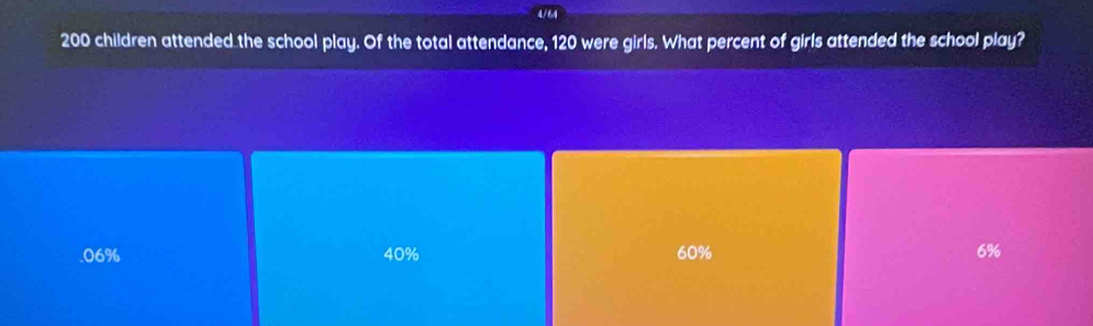 4/64
200 children attended the school play. Of the total attendance, 120 were girls. What percent of girls attended the school play?. 06% 40% 60% 6%