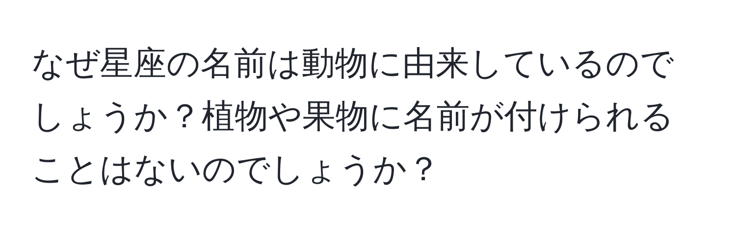 なぜ星座の名前は動物に由来しているのでしょうか？植物や果物に名前が付けられることはないのでしょうか？