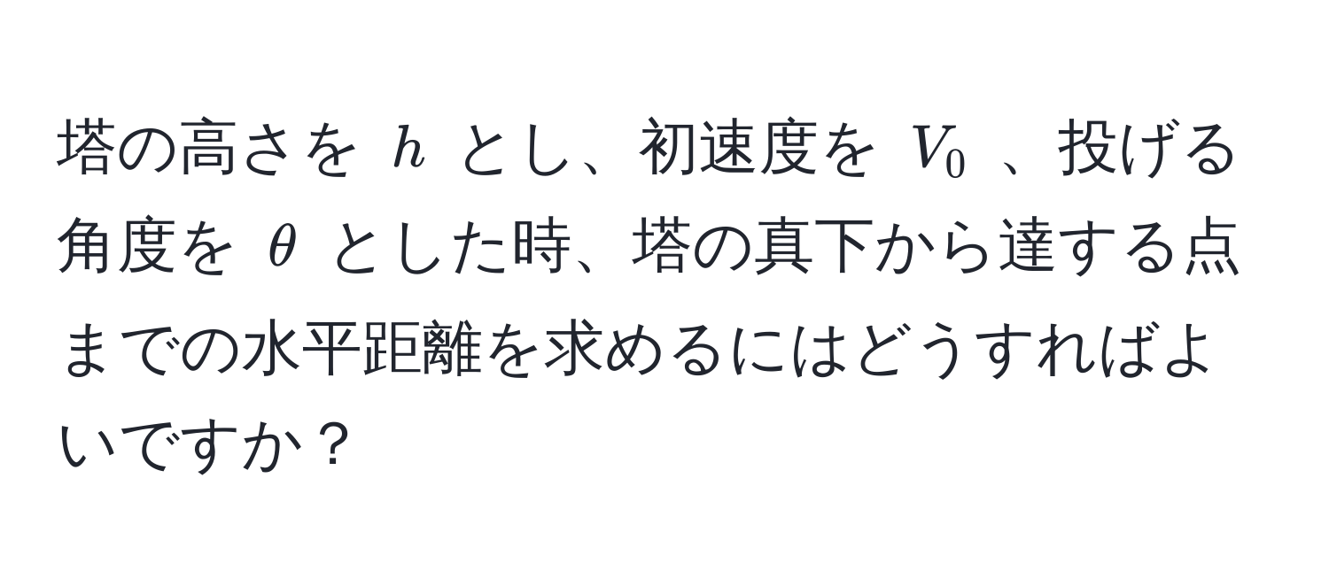 塔の高さを ( h ) とし、初速度を ( V_0 ) 、投げる角度を ( θ ) とした時、塔の真下から達する点までの水平距離を求めるにはどうすればよいですか？