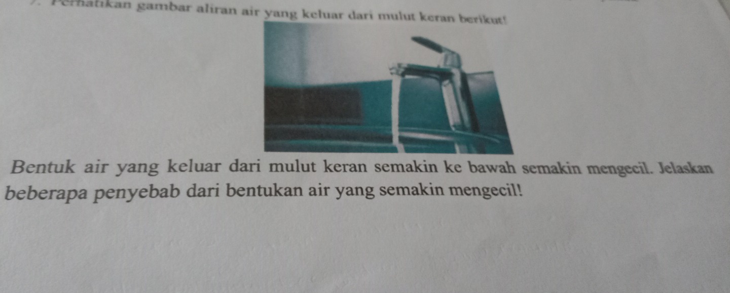 Pemalikan gambar aliran air yang keluar dari mulut keran berikut! 
Bentuk air yang keluar dari mulut keran semakin ke bawah semakin mengecil. Jelaskan 
beberapa penyebab dari bentukan air yang semakin mengecil!