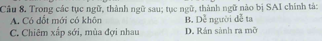 Trong các tục ngữ, thành ngữ sau; tục ngữ, thành ngữ nào bị SAI chính tả:
A. Có dốt mới có khôn B. Dễ người đễ ta
C. Chiêm xấp sới, mùa đợi nhau D. Rán sành ra mỡ