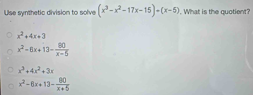 Use synthetic division to solve (x^3-x^2-17x-15)/ (x-5). What is the quotient?
x^2+4x+3
x^2-6x+13- 80/x-5 
x^3+4x^2+3x
x^2-6x+13- 80/x+5 