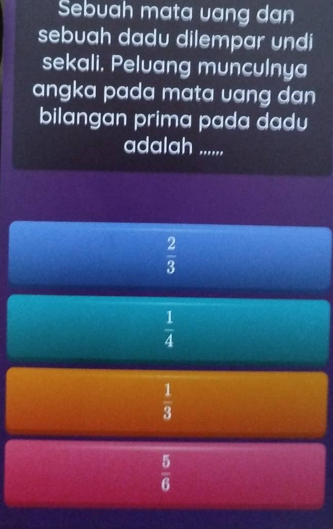 Sebuah mata uang dan
sebuah dadu dilempar undi
sekali, Peluang munculnya
angka pada mata uang dan 
bilangan prima pada dadu
adalah ......,
 2/3 
 1/4 
 1/3 
 5/6 