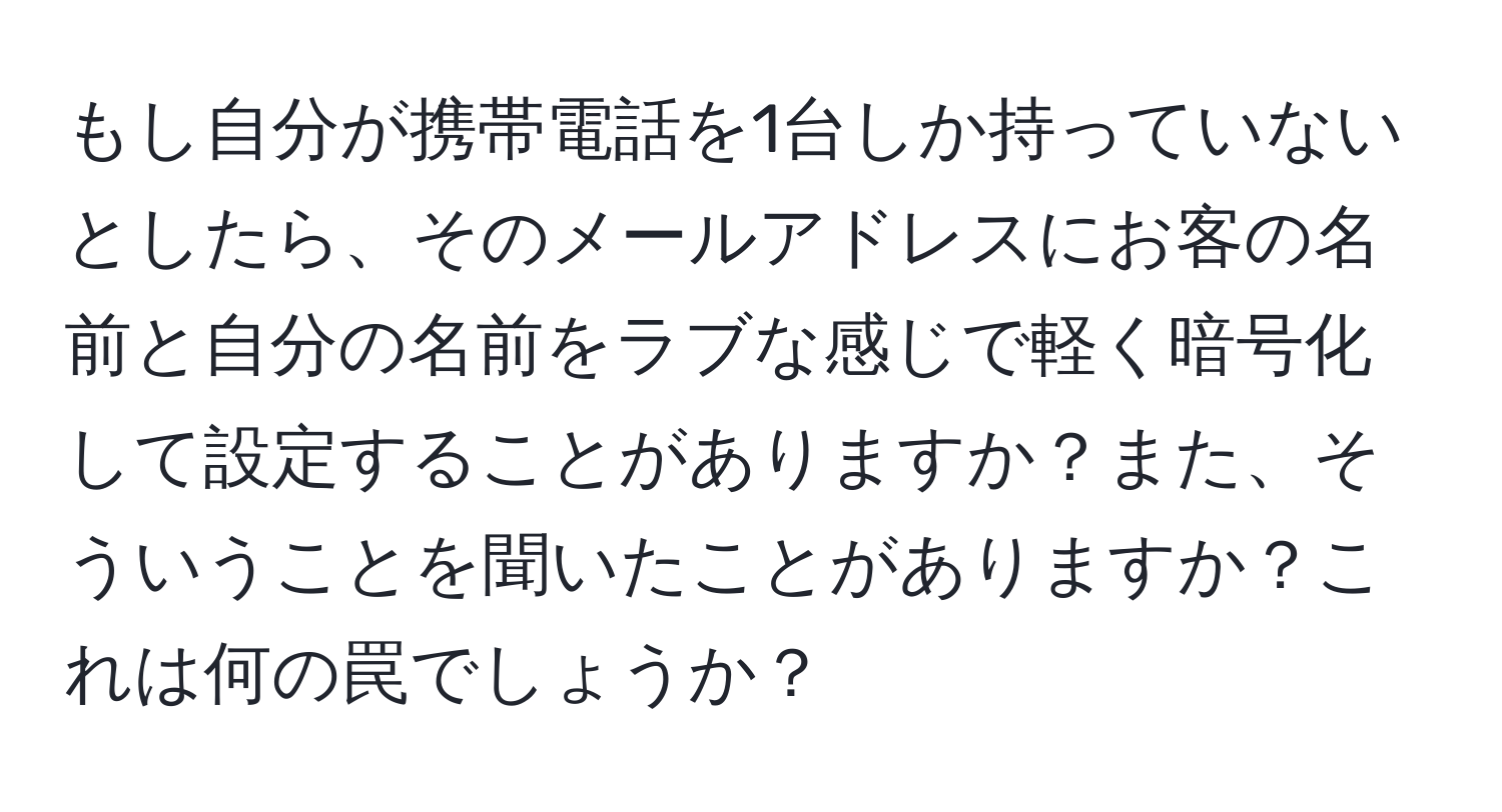 もし自分が携帯電話を1台しか持っていないとしたら、そのメールアドレスにお客の名前と自分の名前をラブな感じで軽く暗号化して設定することがありますか？また、そういうことを聞いたことがありますか？これは何の罠でしょうか？