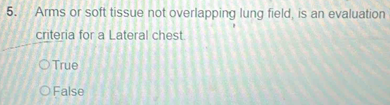 Arms or soft tissue not overlapping lung field, is an evaluation
criteria for a Lateral chest.
True
False