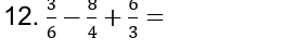  3/6 - 8/4 + 6/3 =