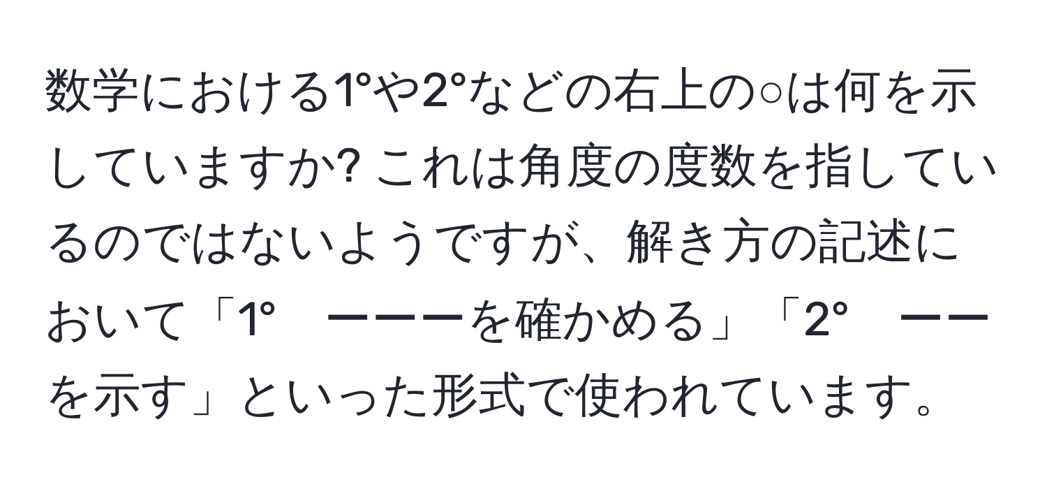 数学における1°や2°などの右上の○は何を示していますか? これは角度の度数を指しているのではないようですが、解き方の記述において「1°　ーーーを確かめる」「2°　ーーを示す」といった形式で使われています。