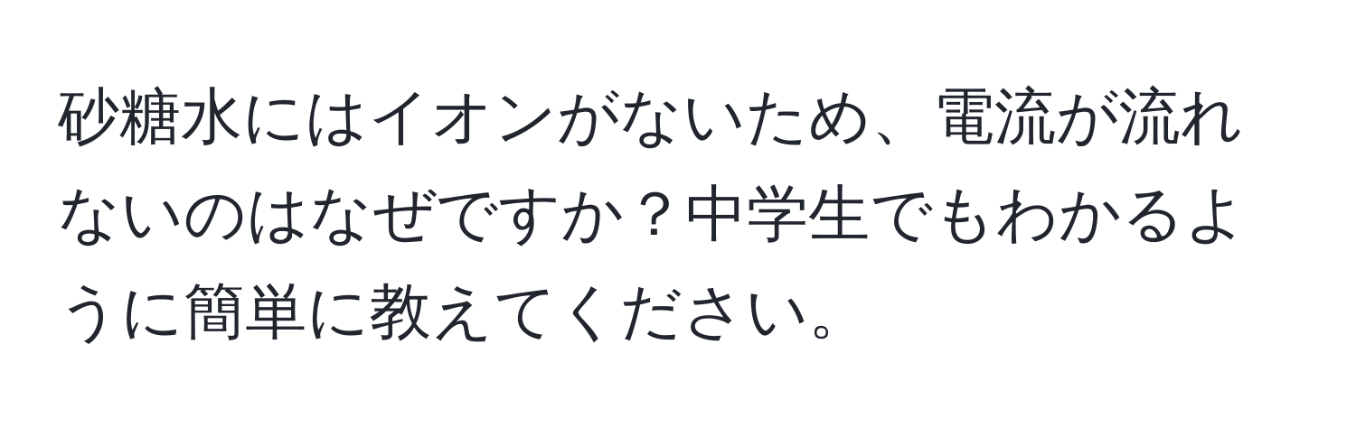 砂糖水にはイオンがないため、電流が流れないのはなぜですか？中学生でもわかるように簡単に教えてください。