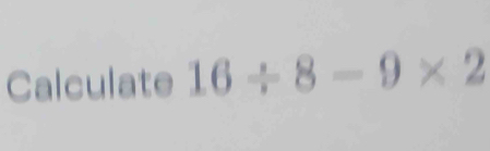 Calculate 16/ 8-9* 2