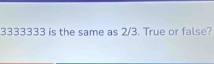 3333333 is the same as 2/3. True or false?