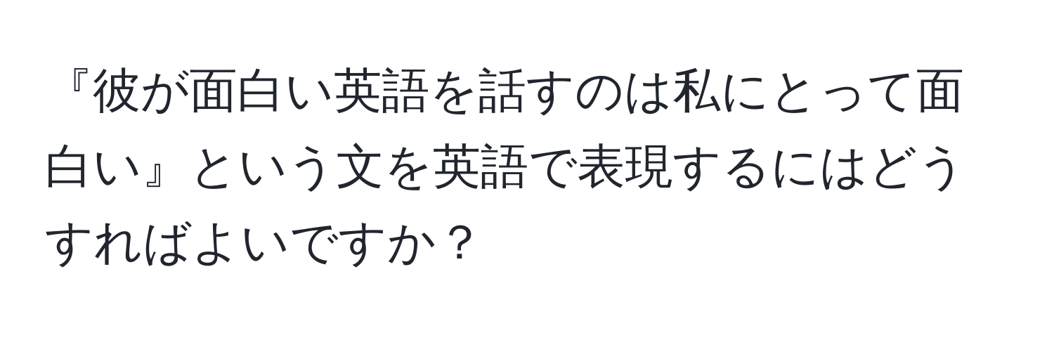 『彼が面白い英語を話すのは私にとって面白い』という文を英語で表現するにはどうすればよいですか？