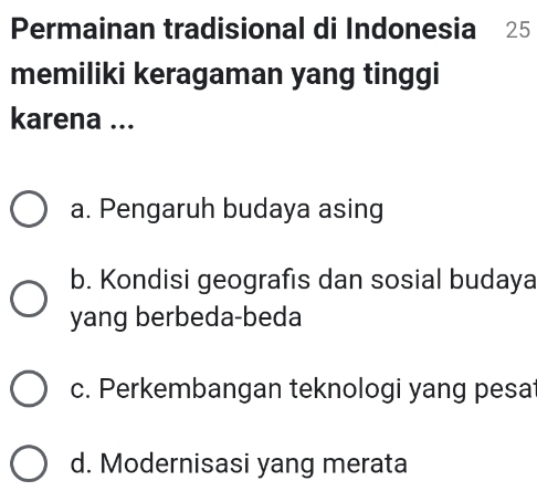 Permainan tradisional di Indonesia 25
memiliki keragaman yang tinggi
karena ...
a. Pengaruh budaya asing
b. Kondisi geografis dan sosial budaya
yang berbeda-beda
c. Perkembangan teknologi yang pesat
d. Modernisasi yang merata