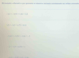 Assinale a alternativa que apresenta os múmeros racionais corretamente em ordem crescente
-4.3 <1.82<1.8
1.5 <2.75<0.13
-0.21
-2 <0.054<1</tex>
-138=-1108=112