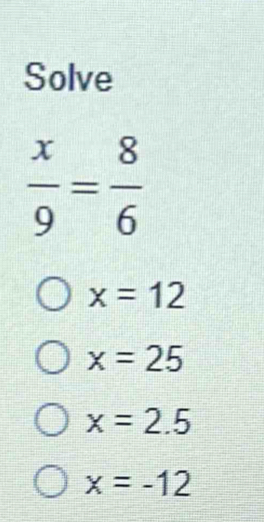 Solve
 x/9 = 8/6 
x=12
x=25
x=2.5
x=-12