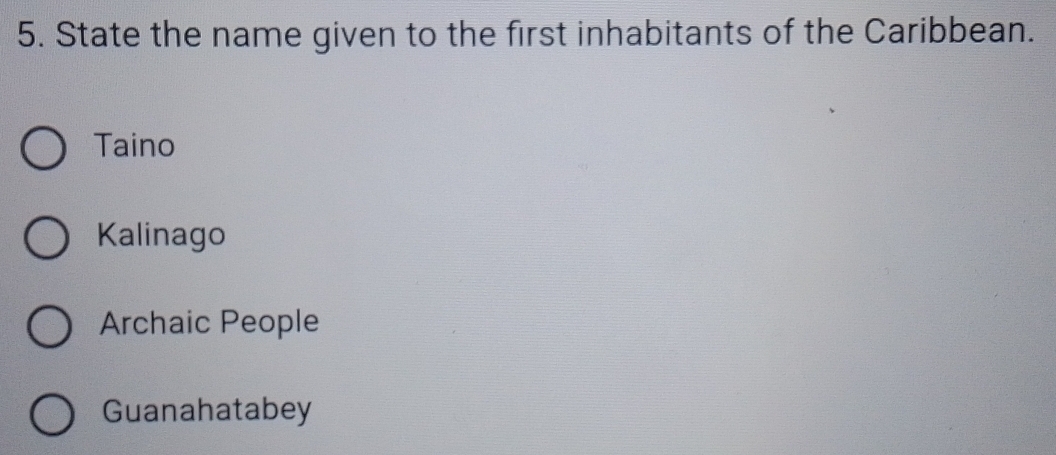 State the name given to the first inhabitants of the Caribbean.
Taino
Kalinago
Archaic People
Guanahatabey