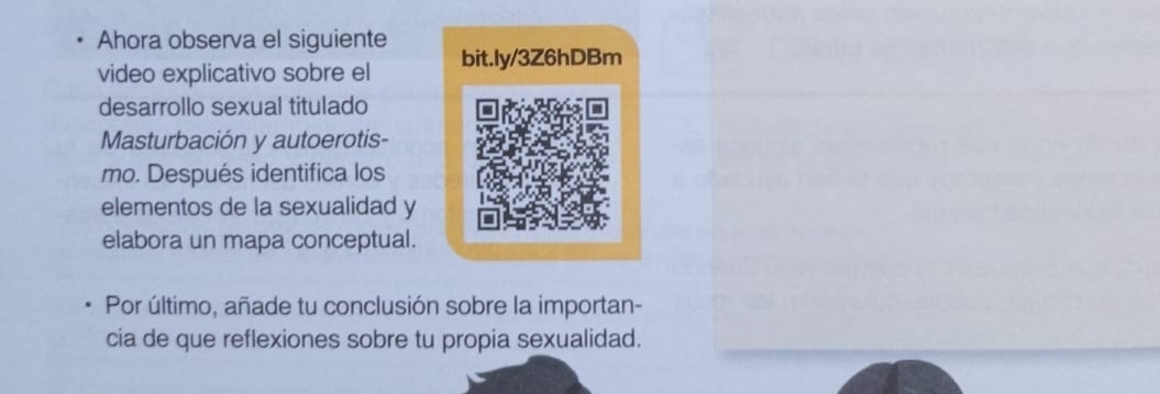 Ahora observa el siguiente 
video explicativo sobre el bit.ly/3Z6hDBm 
desarrollo sexual titulado 
Masturbación y autoerotis- 
mo. Después identifica los 
elementos de la sexualidad y 
elabora un mapa conceptual. 
Por último, añade tu conclusión sobre la importan- 
cia de que reflexiones sobre tu propia sexualidad.