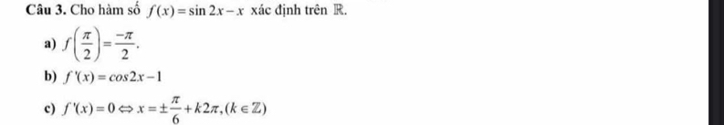 Cho hàm số f(x)=sin 2x-x xác định trên R.
a) f( π /2 )= (-π )/2 .
b) f'(x)=cos 2x-1
c) f'(x)=0Leftrightarrow x=±  π /6 +k2π , (k∈ Z)