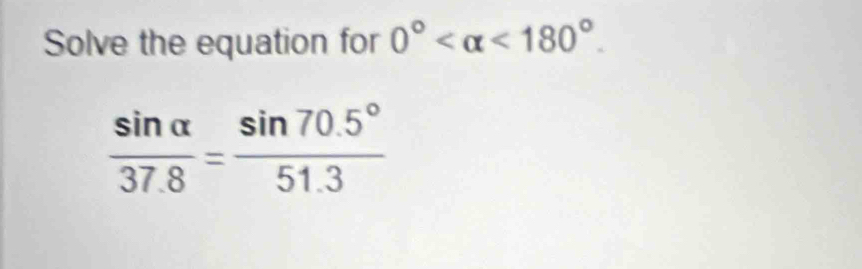 Solve the equation for 0° <180°.
 sin alpha /37.8 = (sin 70.5°)/51.3 