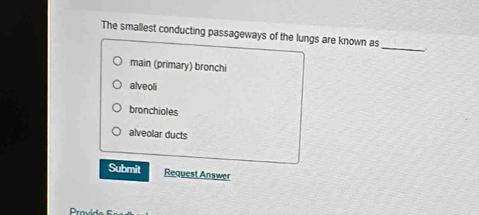 The smallest conducting passageways of the lungs are known as
main (primary) bronchi
alveoli
bronchioles
alveolar ducts
Submit Request Answer
Provido