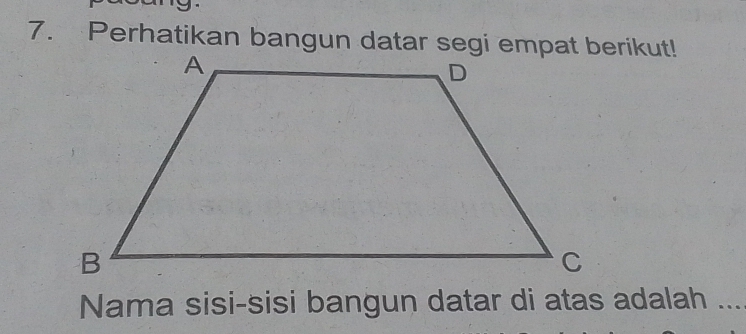 1 
7. Perhatikan bangun datar segi empat berikut! 
Nama sisi-sisi bangun datar di atas adalah ...