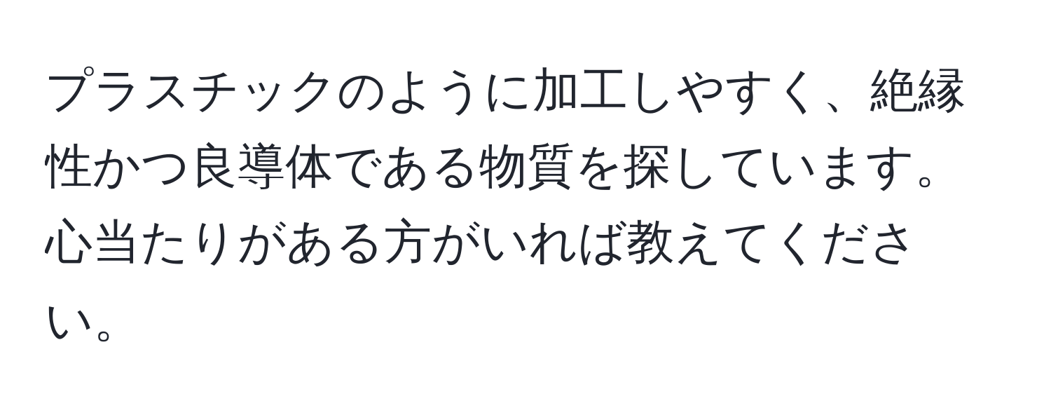 プラスチックのように加工しやすく、絶縁性かつ良導体である物質を探しています。心当たりがある方がいれば教えてください。