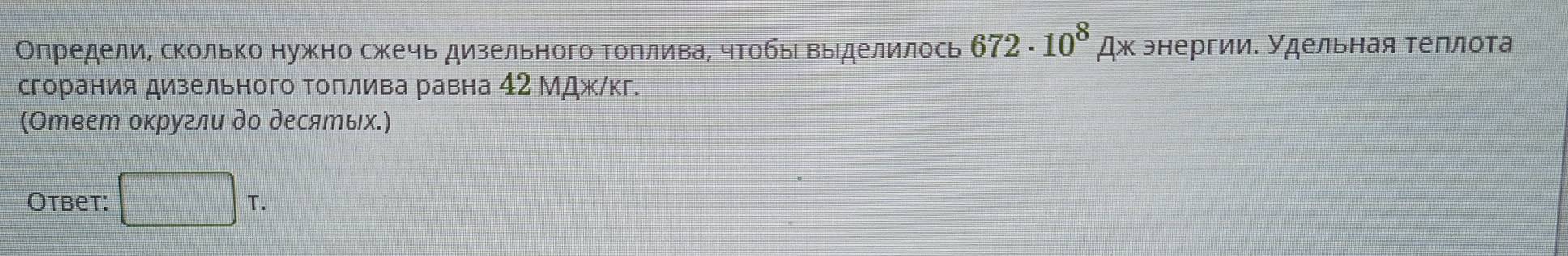 Олредели, сколько нужно сжечь дизельного Τоπлива, чтобые Βыделилось 672· 10^8 Ax κ энергии. Удельная теπлота 
сгорания дизельного Τоπлива равна 42 МДж/кг. 
(Ответ округли до десяエых.) 
Otbet: □ T.