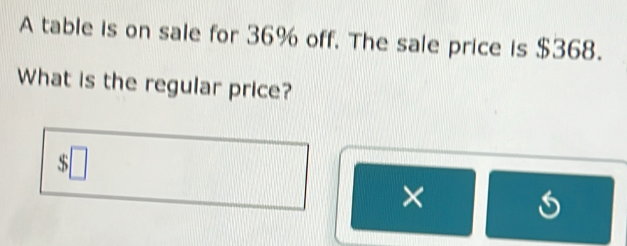 A table is on sale for 36% off. The sale price is $368. 
What is the regular price?
$
×