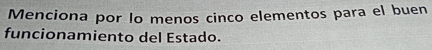 Menciona por lo menos cinco elementos para el buen 
funcionamiento del Estado.