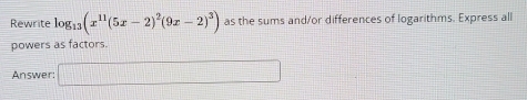 Rewrite log _13(x^(11)(5x-2)^2(9x-2)^3) as the sums and/or differences of logarithms. Express all 
powers as factors. 
Answer: □