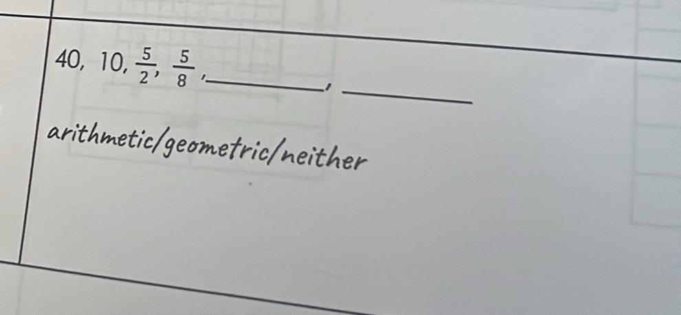 40, 10,  5/2 ,  5/8 , _
_1
arithmetic/geometric/neither