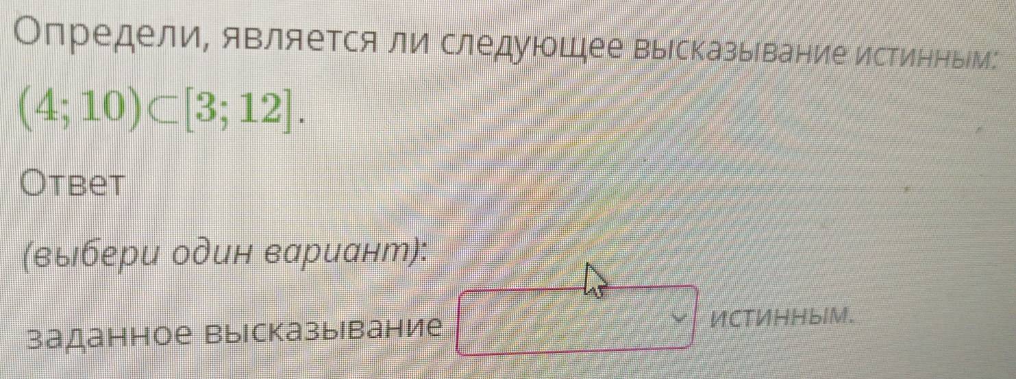 Определи, является ли следуюшее выΙсказыίвание истинныίм:
(4;10)⊂ [3;12]. 
Otbet 
(выιбери один вариант): 
заданное выiсказывание 
ИCTИHHbIM.