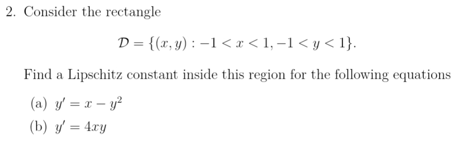 Consider the rectangle
D= (x,y):-1 . 
Find a Lipschitz constant inside this region for the following equations
(a) y'=x-y^2
(b) y'=4xy