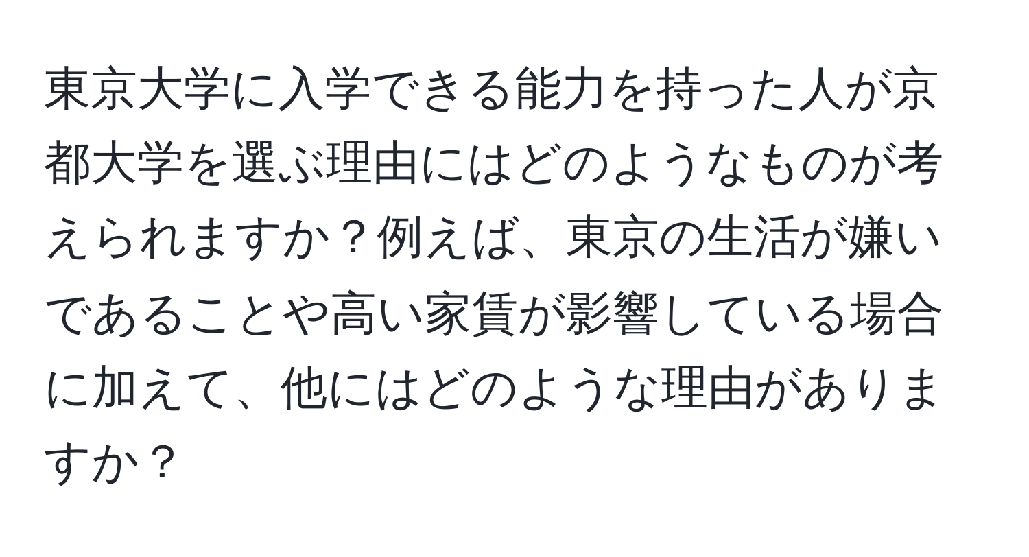 東京大学に入学できる能力を持った人が京都大学を選ぶ理由にはどのようなものが考えられますか？例えば、東京の生活が嫌いであることや高い家賃が影響している場合に加えて、他にはどのような理由がありますか？