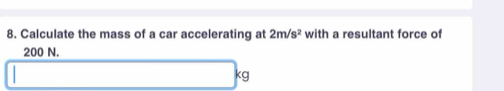 Calculate the mass of a car accelerating at 2m/s^2 with a resultant force of
200 N.
kg