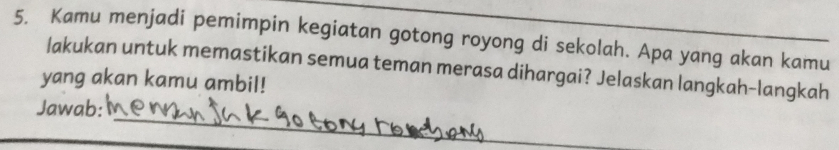 Kamu menjadi pemimpin kegiatan gotong royong di sekolah. Apa yang akan kamu 
lakukan untuk memastikan semua teman merasa dihargai? Jelaskan langkah-langkah 
yang akan kamu ambil! 
_ 
Jawab: