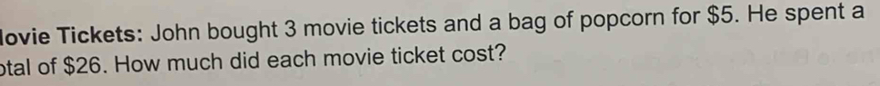 ovie Tickets: John bought 3 movie tickets and a bag of popcorn for $5. He spent a 
otal of $26. How much did each movie ticket cost?