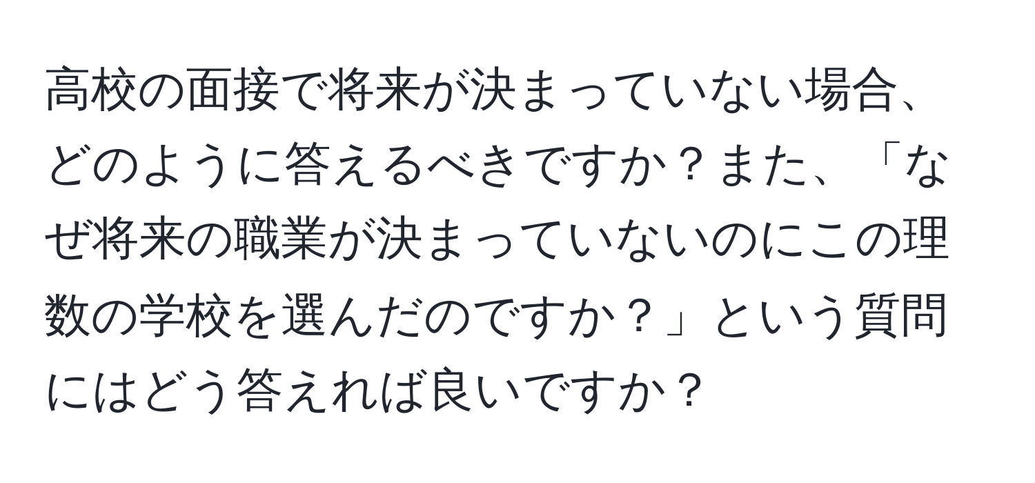 高校の面接で将来が決まっていない場合、どのように答えるべきですか？また、「なぜ将来の職業が決まっていないのにこの理数の学校を選んだのですか？」という質問にはどう答えれば良いですか？