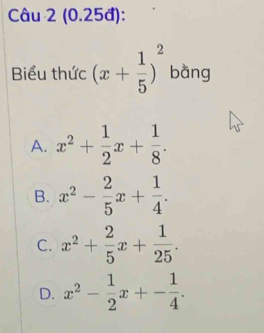 (0.25đ):
Biểu thức (x+ 1/5 )^2 bằng
A. x^2+ 1/2 x+ 1/8 .
B. x^2- 2/5 x+ 1/4 .
C. x^2+ 2/5 x+ 1/25 .
D. x^2- 1/2 x+- 1/4 .