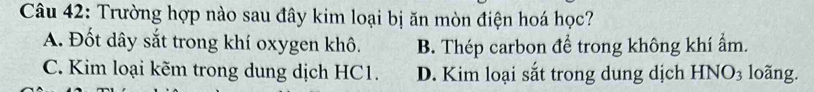 Trường hợp nào sau đây kim loại bị ăn mòn điện hoá học?
A. Đốt dây sắt trong khí oxygen khô. B. Thép carbon để trong không khí ẩm.
C. Kim loại kẽm trong dung dịch HC1. D. Kim loại sắt trong dung dịch HNO_3 loãng.