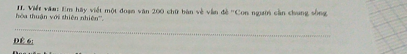 Viết văn: Em hãy viết một đoạn văn 200 chữ bản về vận đễ ''Con người cần chung sống 
hòa thuận với thiên nhiên''. 
_ 
ĐE 6: