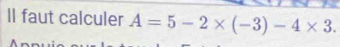 Il faut calculer A=5-2* (-3)-4* 3.