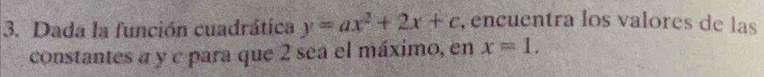 Dada la función cuadrática y=ax^2+2x+c , encuentra los valores de las 
constantes a y c para que 2 sea el máximo, en x=1.