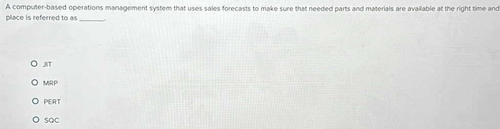 A computer-based operations management system that uses sales forecasts to make sure that needed parts and materials are available at the right time and
place is referred to as _.
JIT
MRP
PERT
SQC