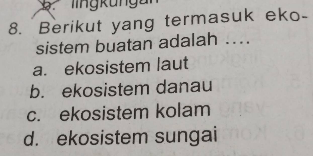 lngkungan
8. Berikut yang termasuk eko-
sistem buatan adalah ....
a. ekosistem laut
b. ekosistem danau
c. ekosistem kolam
d. ekosistem sungai