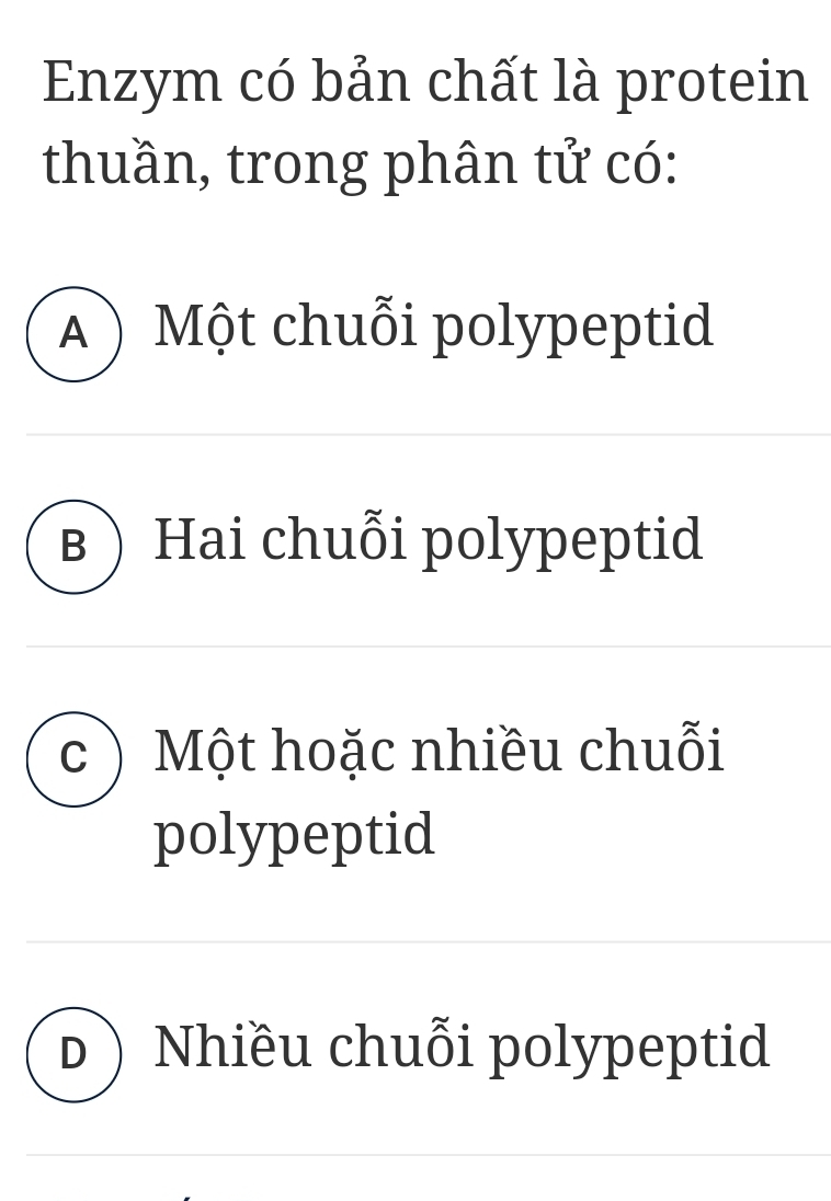 Enzym có bản chất là protein
thuần, trong phân tử có:
A)Một chuỗi polypeptid
в) Hai chuỗi polypeptid
C Một hoặc nhiều chuỗi
polypeptid
Nhiều chuỗi polypeptid