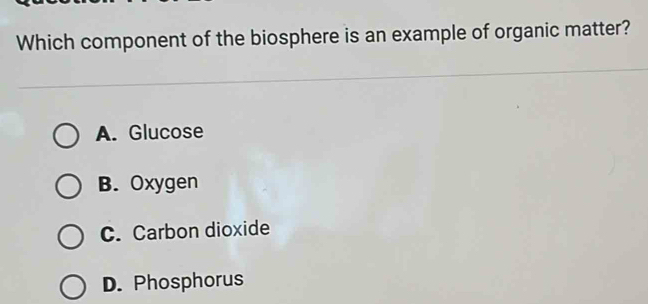 Which component of the biosphere is an example of organic matter?
A. Glucose
B. Oxygen
C. Carbon dioxide
D. Phosphorus