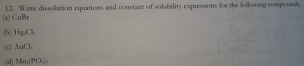 Write dissolution equations and constant of solubility expressions for the following compounds. 
(a) CuBr 
(b) Hg_2Cl_2
(c) AuCl_3
(d) Mn_3(PO_4)_3