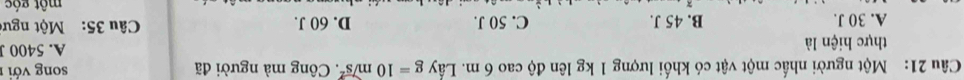 Một người nhấc một vật có khối lượng 1 kg lên độ cao 6 m. Lấy g=10m/s^2 *. Công mà người đã song với
thực hiện là A. 5400 J
A. 30 J. B. 45 J. C. 50 J. D. 60 J. Câu 35: Một ngư
một góc