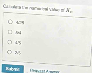 Calculate the numerical value of K_c.
4/25
5/4
4/5
2/5
Submit Request Answer