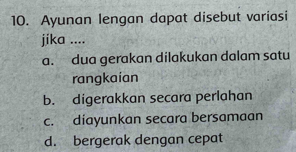 Ayunan lengan dapat disebut variasi
jika ....
a. dua gerakan dilakukan dalam satu
rangkaian
b. digerakkan secara perlahan
c. diayunkan secara bersamaan
d. bergerak dengan cepat